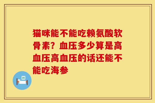 猫咪能不能吃赖氨酸软骨素？血压多少算是高血压高血压的话还能不能吃海参