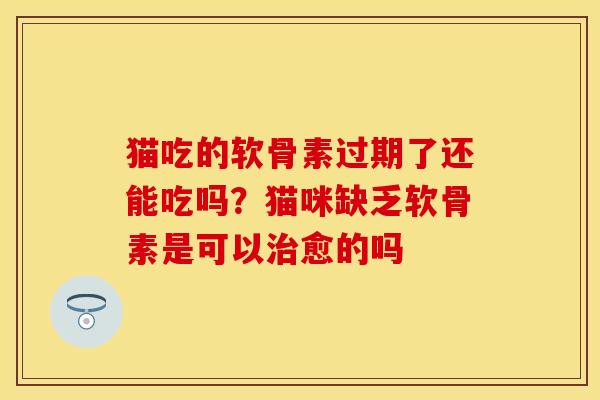 猫吃的软骨素过期了还能吃吗？猫咪缺乏软骨素是可以治愈的吗