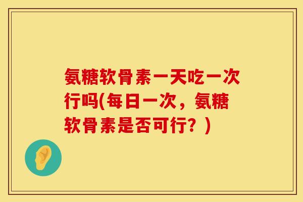 氨糖软骨素一天吃一次行吗(每日一次，氨糖软骨素是否可行？)