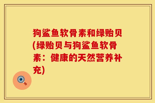 狗鲨鱼软骨素和绿贻贝(绿贻贝与狗鲨鱼软骨素：健康的天然营养补充)