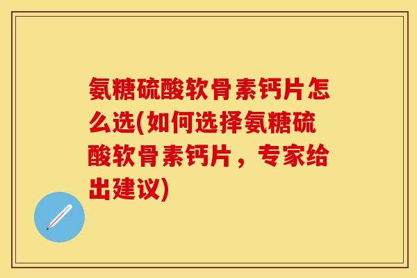 氨糖硫酸软骨素钙片怎么选(如何选择氨糖硫酸软骨素钙片，专家给出建议)