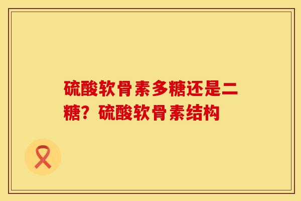 硫酸软骨素多糖还是二糖？硫酸软骨素结构