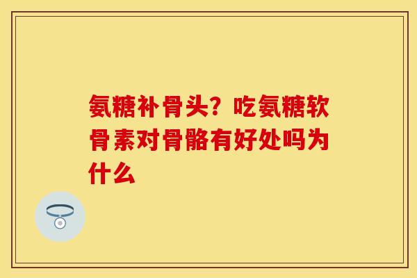 氨糖补骨头？吃氨糖软骨素对骨骼有好处吗为什么