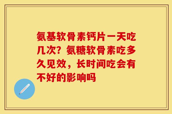 氨基软骨素钙片一天吃几次？氨糖软骨素吃多久见效，长时间吃会有不好的影响吗