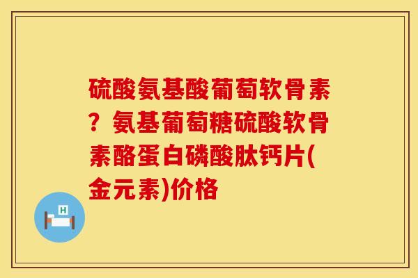 硫酸氨基酸葡萄软骨素？氨基葡萄糖硫酸软骨素酪蛋白磷酸肽钙片(金元素)价格