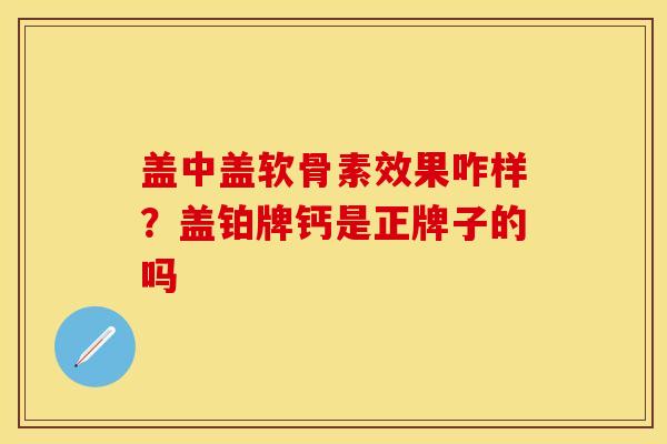盖中盖软骨素效果咋样？盖铂牌钙是正牌子的吗