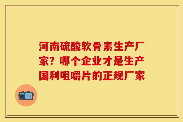 河南硫酸软骨素生产厂家？哪个企业才是生产国利咀嚼片的正规厂家