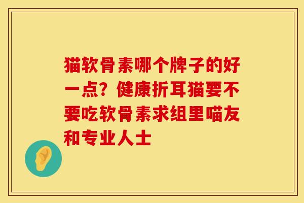 猫软骨素哪个牌子的好一点？健康折耳猫要不要吃软骨素求组里喵友和专业人士