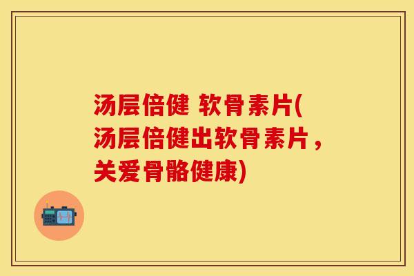 汤层倍健 软骨素片(汤层倍健出软骨素片，关爱骨骼健康)
