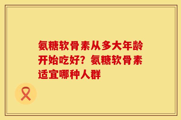 氨糖软骨素从多大年龄开始吃好？氨糖软骨素适宜哪种人群