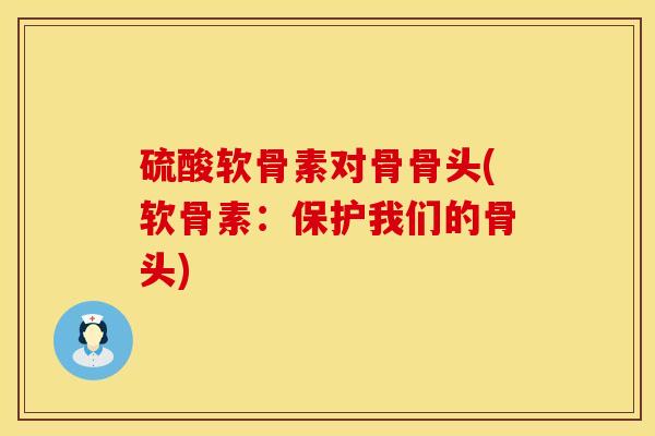 硫酸软骨素对骨骨头(软骨素：保护我们的骨头)