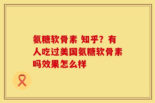 氨糖软骨素 知乎？有人吃过美国氨糖软骨素吗效果怎么样