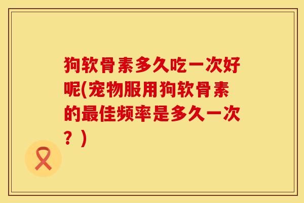 狗软骨素多久吃一次好呢(宠物服用狗软骨素的最佳频率是多久一次？)