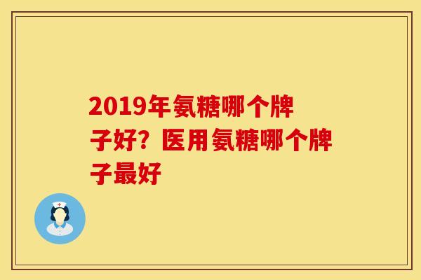 2019年氨糖哪个牌子好？医用氨糖哪个牌子最好