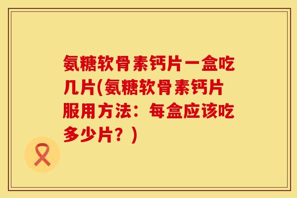 氨糖软骨素钙片一盒吃几片(氨糖软骨素钙片服用方法：每盒应该吃多少片？)