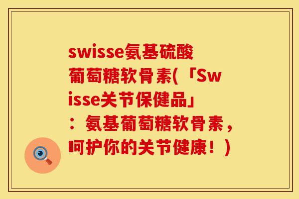 swisse氨基硫酸葡萄糖软骨素(「Swisse关节保健品」：氨基葡萄糖软骨素，呵护你的关节健康！)