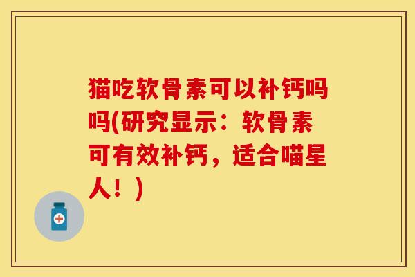 猫吃软骨素可以补钙吗吗(研究显示:软骨素可有效补钙,适合喵星人!) 猫吃软骨素可以补钙吗吗(研究显示:软骨素可有效补钙,适合喵星人!)