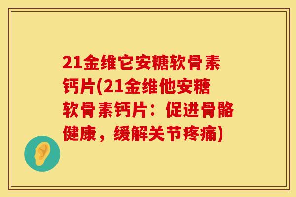 21金维它安糖软骨素钙片(21金维他安糖软骨素钙片：促进骨骼健康，缓解关节疼痛)