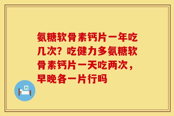 氨糖软骨素钙片一年吃几次？吃健力多氨糖软骨素钙片一天吃两次，早晚各一片行吗