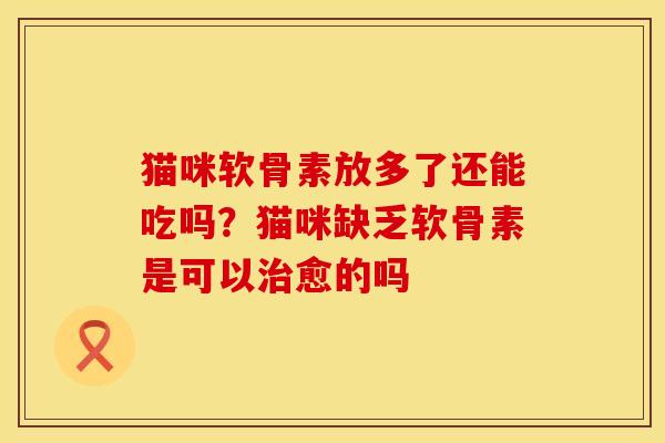 猫咪软骨素放多了还能吃吗？猫咪缺乏软骨素是可以治愈的吗
