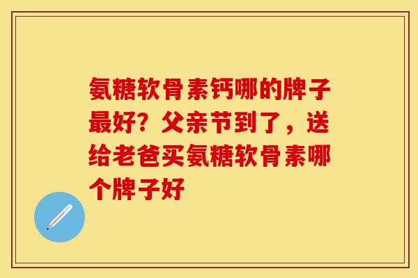 氨糖软骨素钙哪的牌子好?父亲节到了,送给老爸买氨糖软骨素哪个牌子好 氨糖软骨素钙哪的牌子好?父亲节到了,送给老爸买氨糖软骨素哪个牌子好
