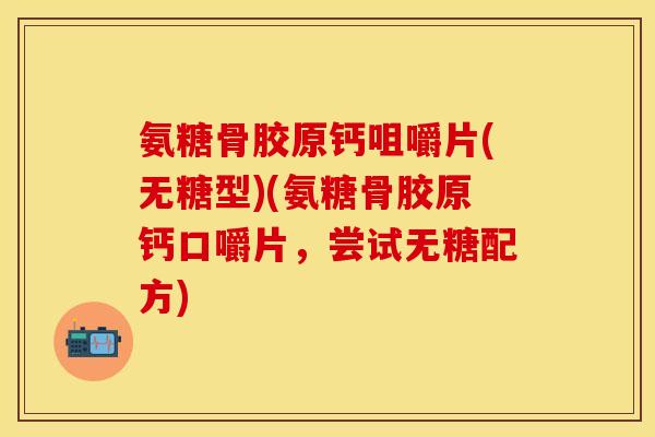 氨糖骨胶原钙咀嚼片(无糖型)(氨糖骨胶原钙口嚼片，尝试无糖配方)