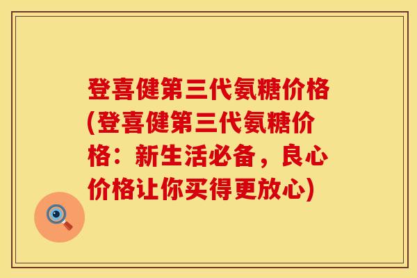 登喜健第三代氨糖价格(登喜健第三代氨糖价格：新生活必备，良心价格让你买得更放心)