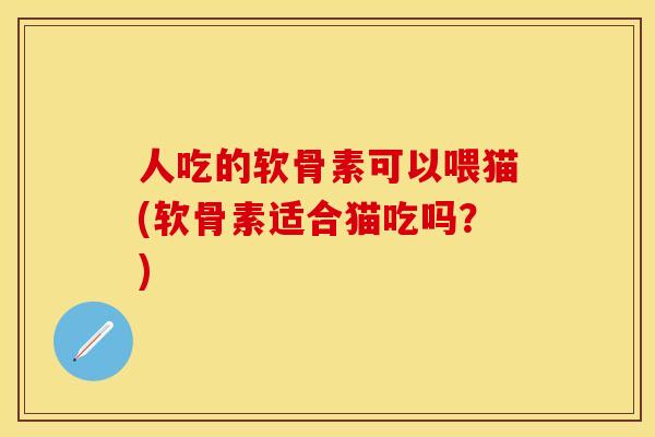 人吃的软骨素可以喂猫(软骨素适合猫吃吗？)