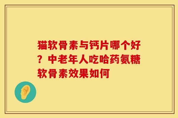 猫软骨素与钙片哪个好?中老年人吃哈药氨糖软骨素效果如何 猫软骨素与钙片哪个好?中老年人吃哈药氨糖软骨素效果如何