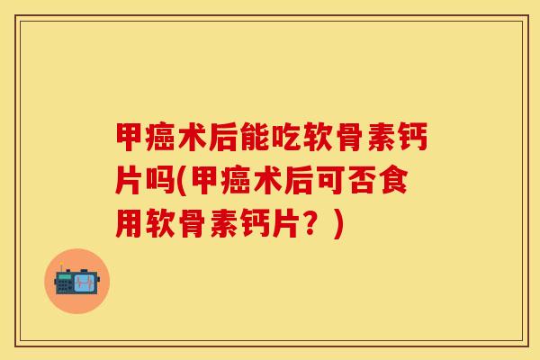 甲癌术后能吃软骨素钙片吗(甲癌术后可否食用软骨素钙片？)