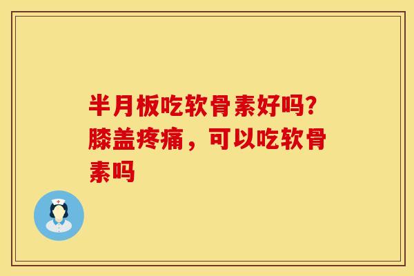 吃软骨素好吗?膝盖,可以吃软骨素吗 吃软骨素好吗?膝盖,可以吃软骨素吗