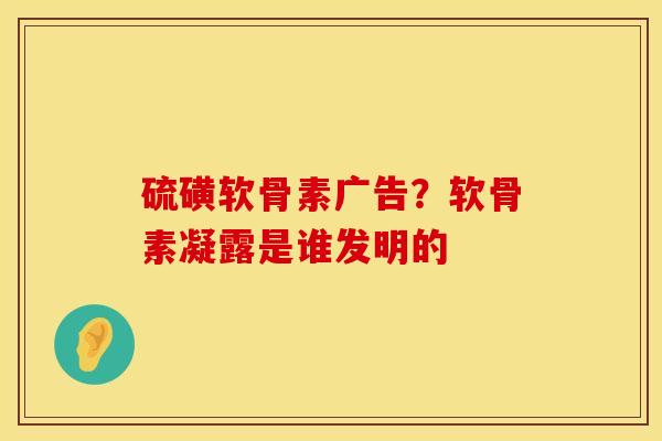 硫磺软骨素广告？软骨素凝露是谁发明的