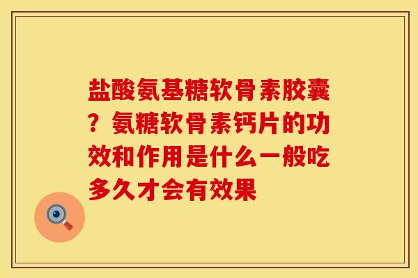 盐酸氨基糖软骨素胶囊？氨糖软骨素钙片的功效和作用是什么一般吃多久才会有效果