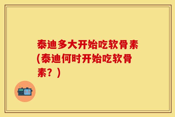 泰迪多大开始吃软骨素(泰迪何时开始吃软骨素？)