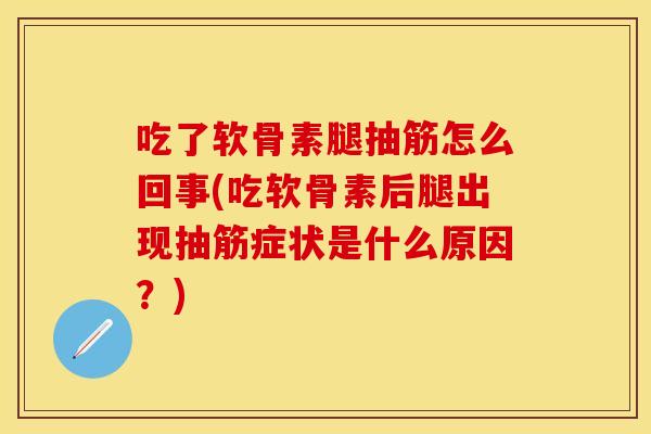 吃了软骨素腿抽筋怎么回事(吃软骨素后腿出现抽筋症状是什么原因？)