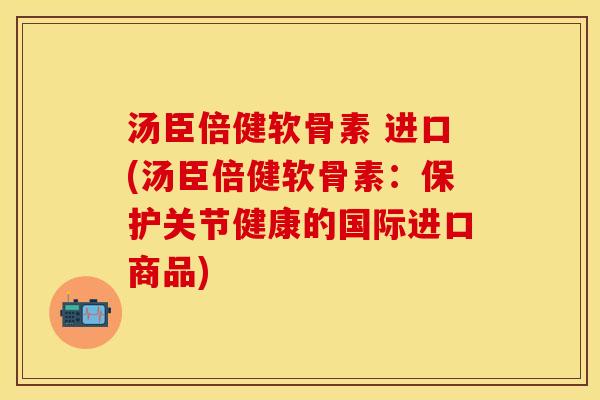 汤臣倍健软骨素 进口(汤臣倍健软骨素：保护关节健康的国际进口商品)