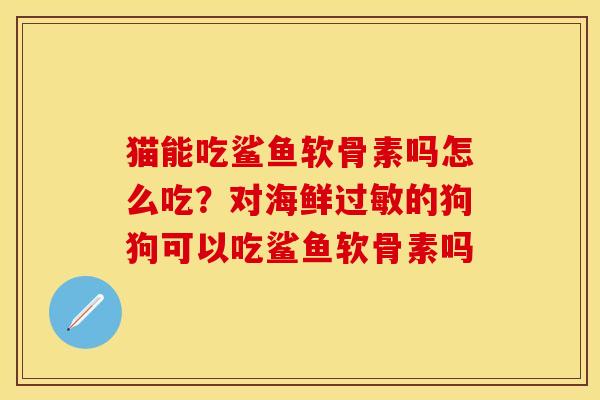 猫能吃鲨鱼软骨素吗怎么吃？对海鲜过敏的狗狗可以吃鲨鱼软骨素吗