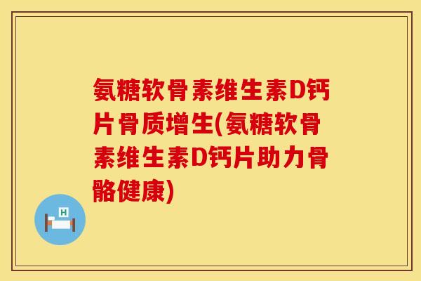 氨糖软骨素维生素D钙片骨质增生(氨糖软骨素维生素D钙片助力骨骼健康)