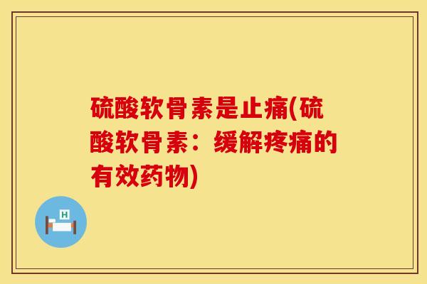 硫酸软骨素是止痛(硫酸软骨素：缓解疼痛的有效药物)