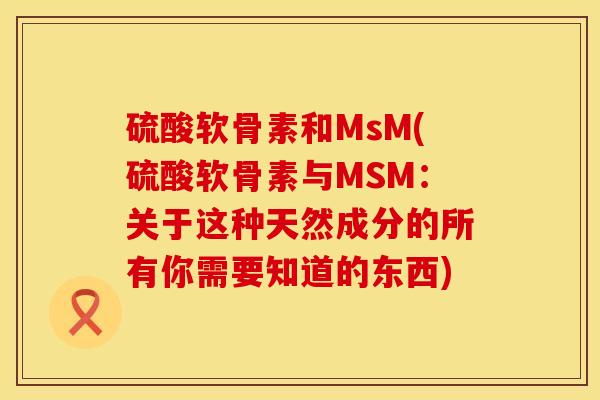 硫酸软骨素和MsM(硫酸软骨素与MSM：关于这种天然成分的所有你需要知道的东西)