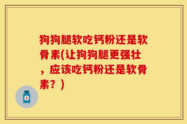 狗狗腿软吃钙粉还是软骨素(让狗狗腿更强壮，应该吃钙粉还是软骨素？)