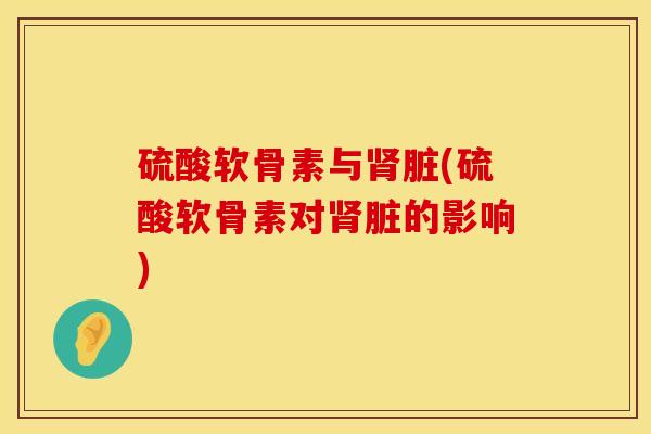 硫酸软骨素与肾脏(硫酸软骨素对肾脏的影响)