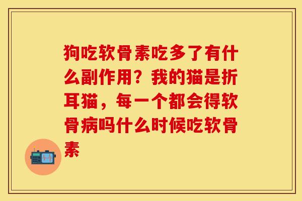 狗吃软骨素吃多了有什么副作用？我的猫是折耳猫，每一个都会得软骨病吗什么时候吃软骨素