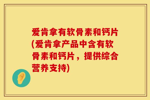 爱肯拿有软骨素和钙片(爱肯拿产品中含有软骨素和钙片，提供综合营养支持)