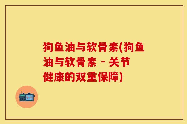 狗鱼油与软骨素(狗鱼油与软骨素 - 关节健康的双重保障)