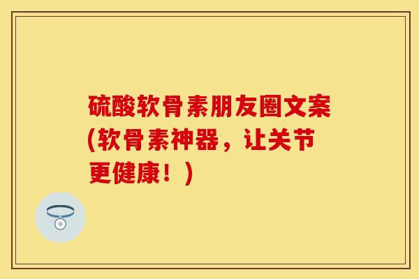 硫酸软骨素朋友圈文案(软骨素神器，让关节更健康！)