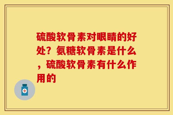 硫酸软骨素对眼睛的好处？氨糖软骨素是什么，硫酸软骨素有什么作用的