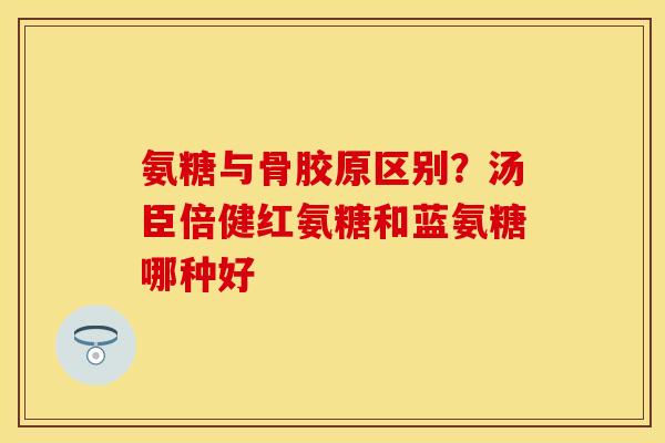 氨糖与骨胶原区别？汤臣倍健红氨糖和蓝氨糖哪种好