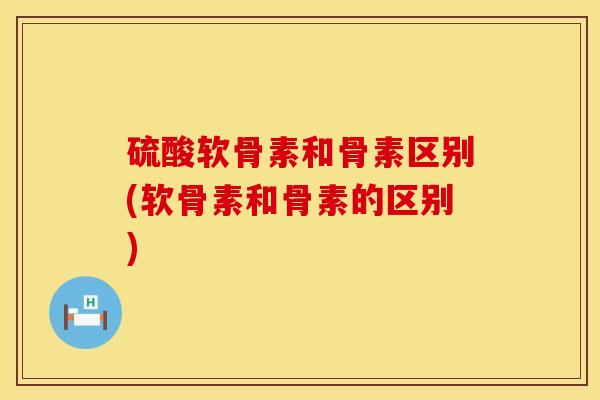 硫酸软骨素和骨素区别(软骨素和骨素的区别)