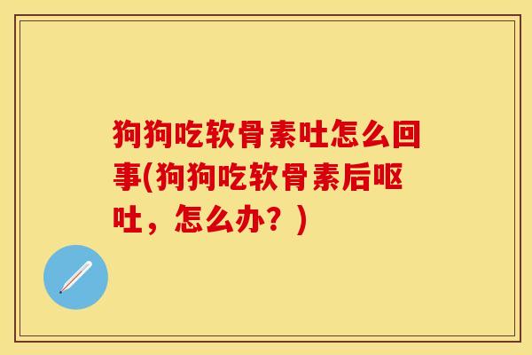 狗狗吃软骨素吐怎么回事(狗狗吃软骨素后呕吐，怎么办？)